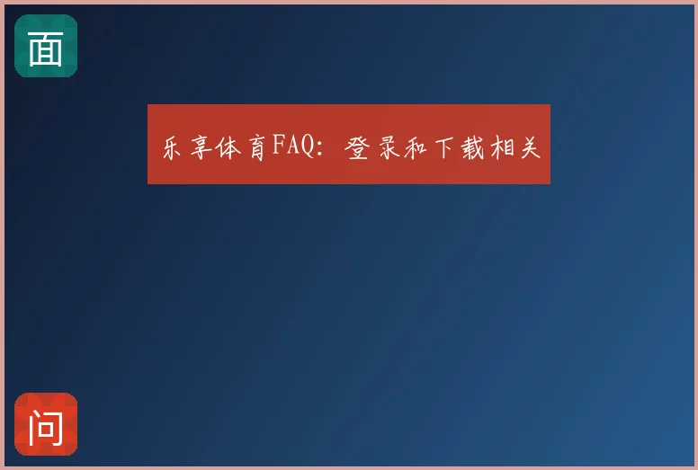 乐享体育FAQ：登录和下载相关