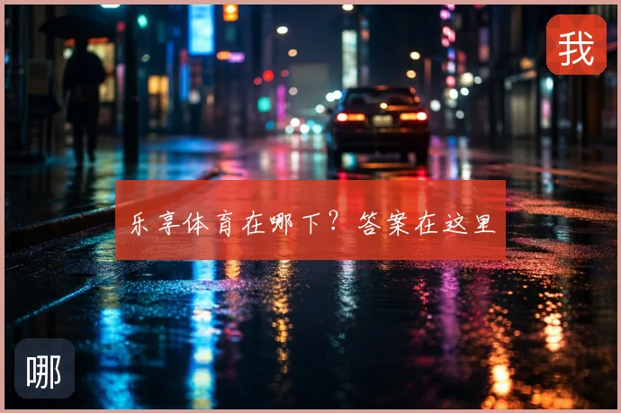 乐享体育在哪下？答案在这里