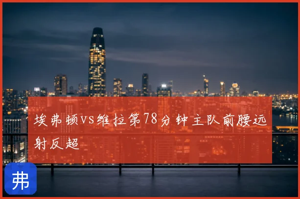 埃弗顿vs维拉第78分钟主队前腰远射反超