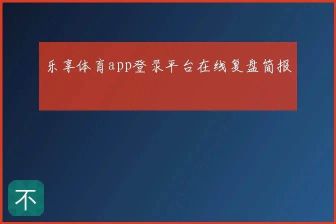 乐享体育app登录平台在线复盘简报